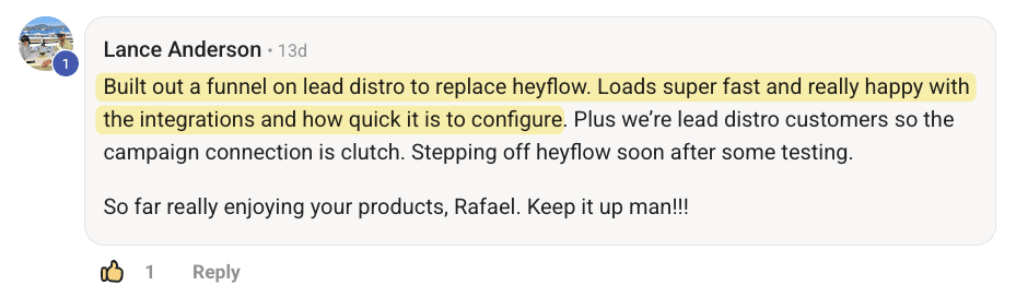 Community post from a customer: Built out a funnel on lead distro to replace heyflow. Loads super fast and really happy with the integrations and how quick it is to configure. Plus we’re lead distro customers so the campaign connection is clutch. Stepping off heyflow soon after some testing. So far really enjoying your products, Rafael. Keep it up man!!!